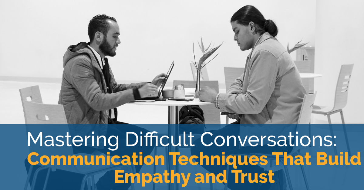 Mastering Difficult Conversations: Communication Techniques That Build Empathy and Trust 