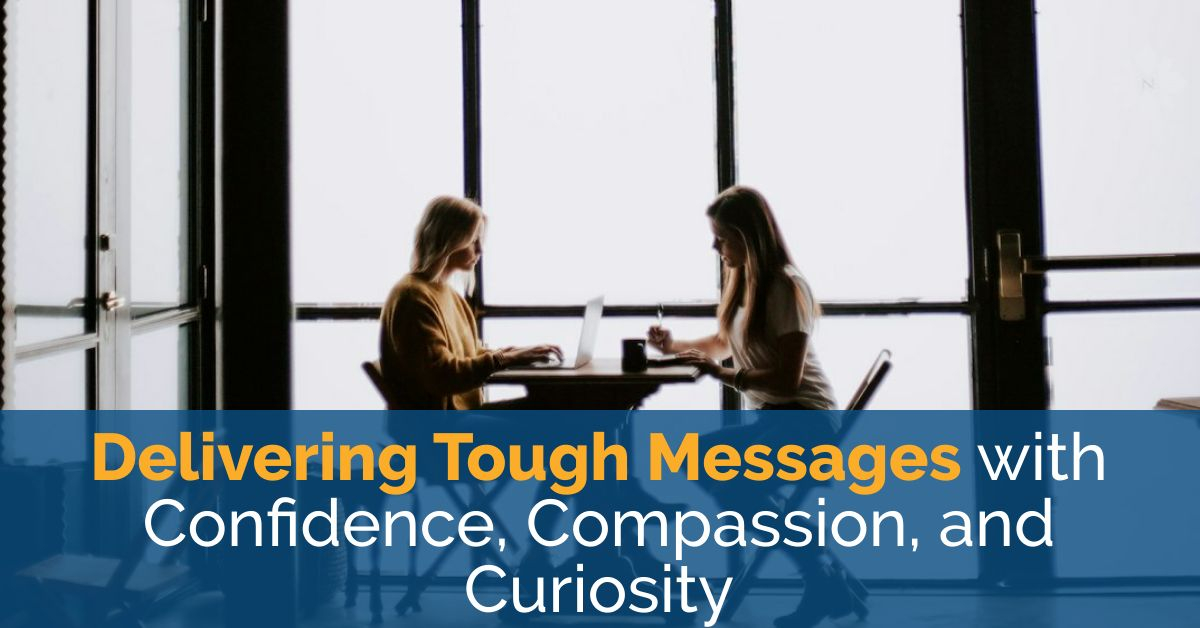 Delivering Tough Messages with Confidence, Compassion, and Curiosity  Delivering Tough Messages with Confidence, Compassion, and Curiosity